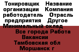 Тонировщик › Название организации ­ Компания-работодатель › Отрасль предприятия ­ Другое › Минимальный оклад ­ 50 000 - Все города Работа » Вакансии   . Тамбовская обл.,Моршанск г.